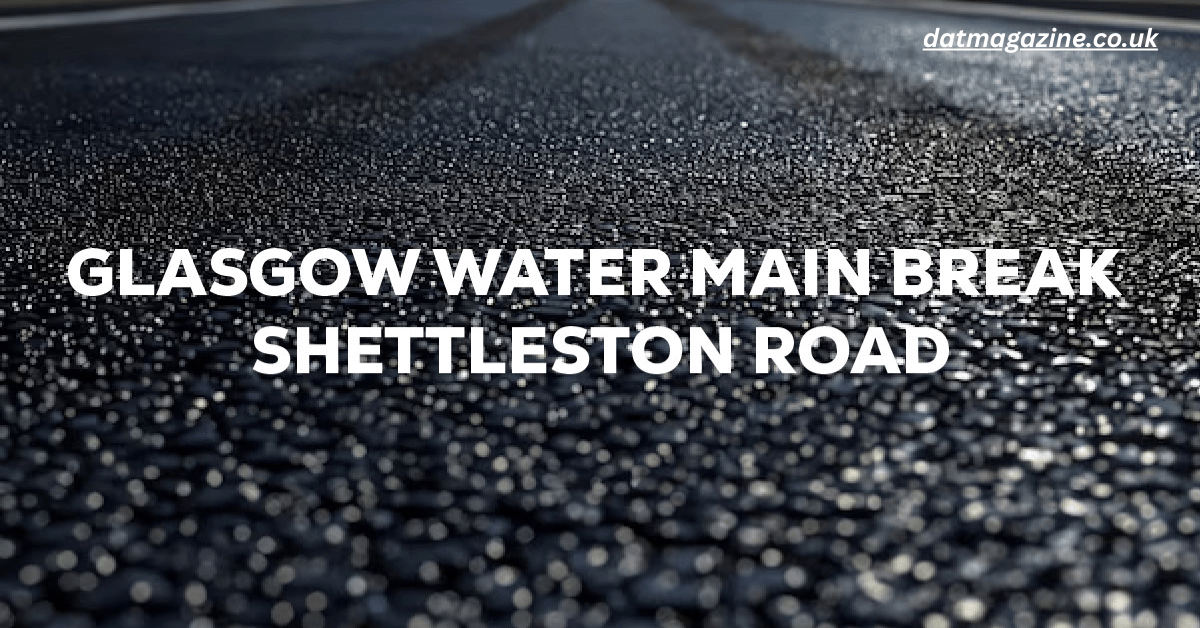 Glasgow Water Main Break Shettleston Road: Complete Report, Causes, Impact, Repairs & Infrastructure Future 2025